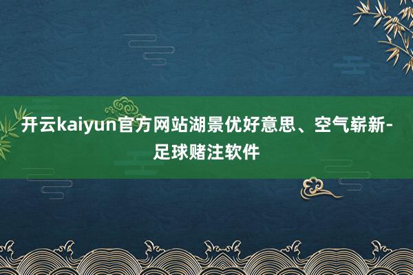 开云kaiyun官方网站湖景优好意思、空气崭新-足球赌注软件