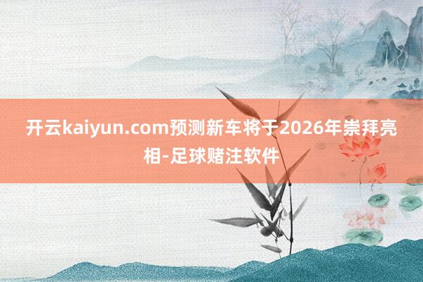 开云kaiyun.com预测新车将于2026年崇拜亮相-足球赌注软件