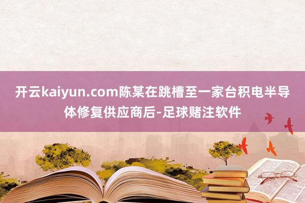开云kaiyun.com陈某在跳槽至一家台积电半导体修复供应商后-足球赌注软件