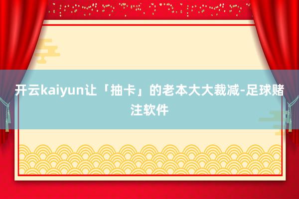 开云kaiyun让「抽卡」的老本大大裁减-足球赌注软件