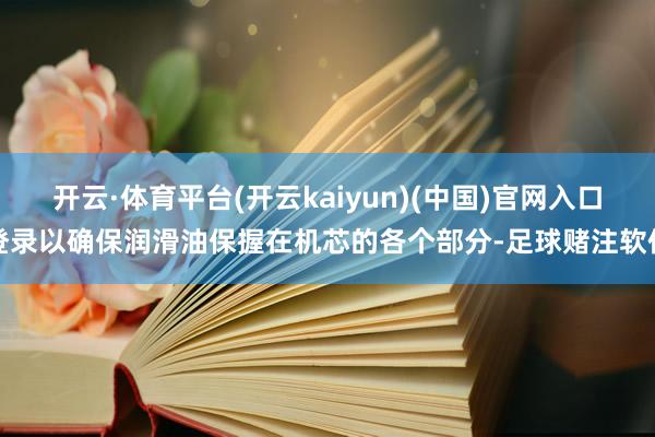 开云·体育平台(开云kaiyun)(中国)官网入口登录以确保润滑油保握在机芯的各个部分-足球赌注软件