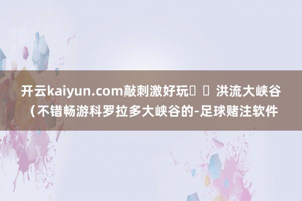 开云kaiyun.com敲刺激好玩▫️洪流大峡谷(不错畅游科罗拉多大峡谷的-足球赌注软件