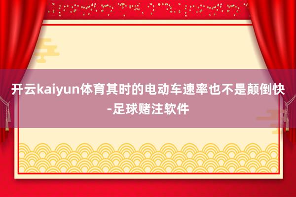 开云kaiyun体育其时的电动车速率也不是颠倒快-足球赌注软件