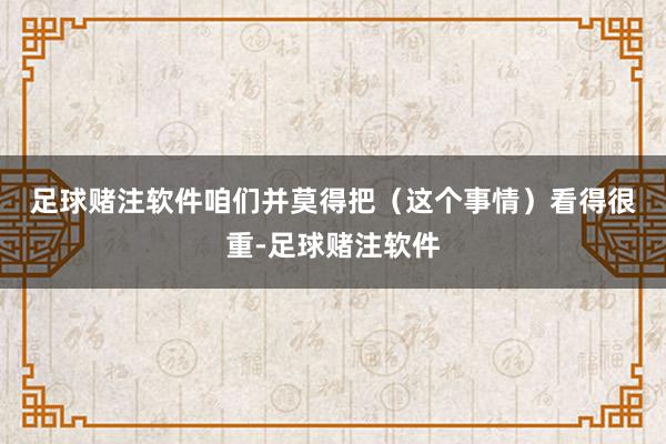 足球赌注软件　　咱们并莫得把（这个事情）看得很重-足球赌注软件