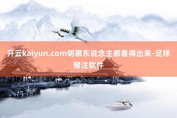 开云kaiyun.com明眼东说念主都看得出来-足球赌注软件