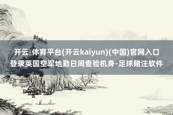 开云·体育平台(开云kaiyun)(中国)官网入口登录英国空军地勤日间查验机身-足球赌注软件