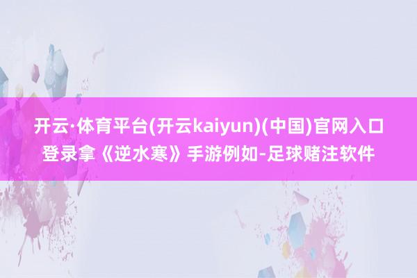 开云·体育平台(开云kaiyun)(中国)官网入口登录拿《逆水寒》手游例如-足球赌注软件