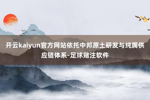 开云kaiyun官方网站依托中邦原土研发与纯属供应链体系-足球赌注软件