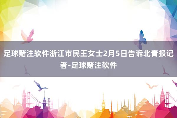 足球赌注软件浙江市民王女士2月5日告诉北青报记者-足球赌注软件