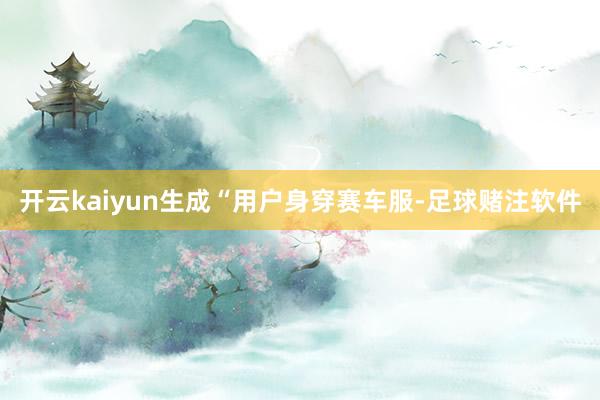 开云kaiyun生成“用户身穿赛车服-足球赌注软件
