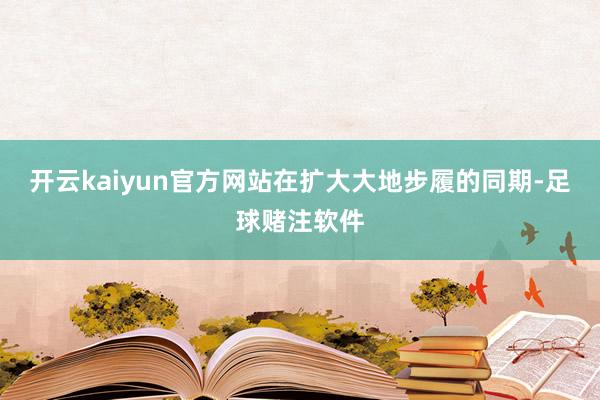 开云kaiyun官方网站在扩大大地步履的同期-足球赌注软件