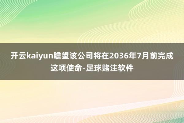 开云kaiyun瞻望该公司将在2036年7月前完成这项使命-足球赌注软件