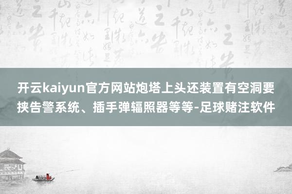 开云kaiyun官方网站炮塔上头还装置有空洞要挟告警系统、插手弹辐照器等等-足球赌注软件