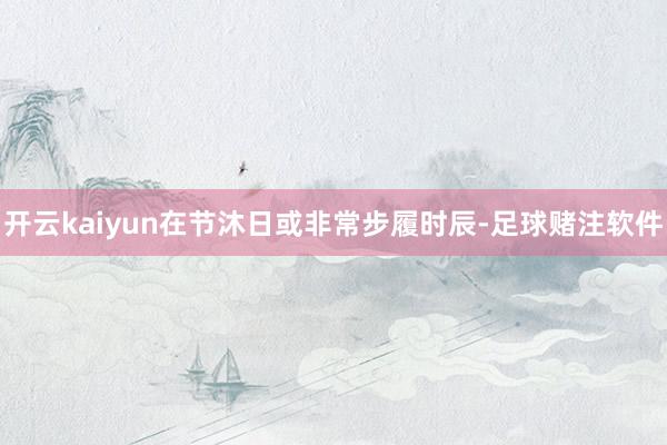 开云kaiyun在节沐日或非常步履时辰-足球赌注软件