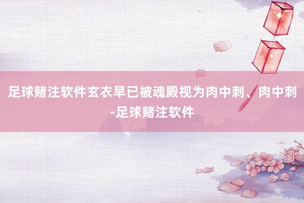 足球赌注软件玄衣早已被魂殿视为肉中刺、肉中刺-足球赌注软件