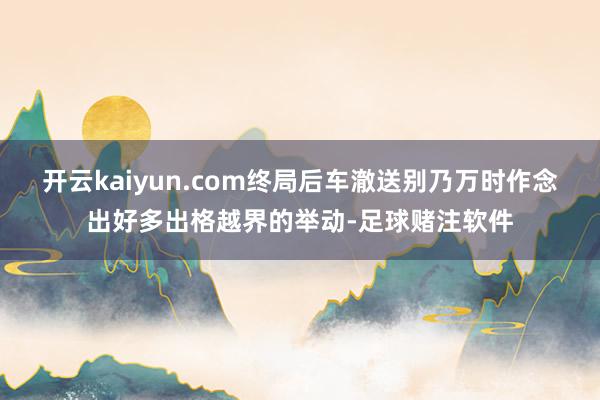 开云kaiyun.com终局后车澈送别乃万时作念出好多出格越界的举动-足球赌注软件