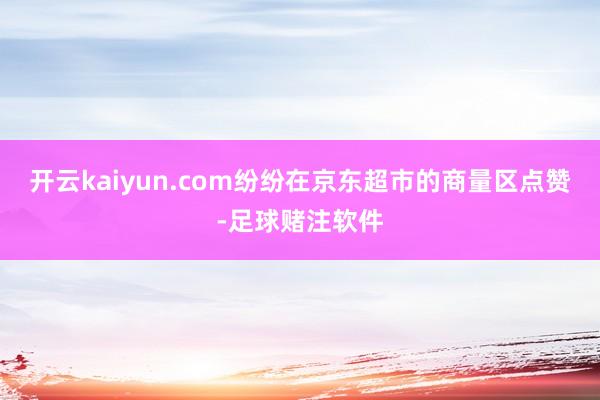 开云kaiyun.com纷纷在京东超市的商量区点赞-足球赌注软件