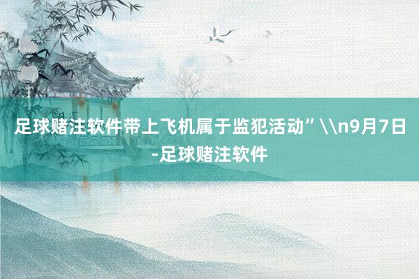 足球赌注软件带上飞机属于监犯活动”\n9月7日-足球赌注软件