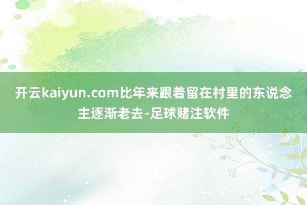 开云kaiyun.com比年来跟着留在村里的东说念主逐渐老去-足球赌注软件