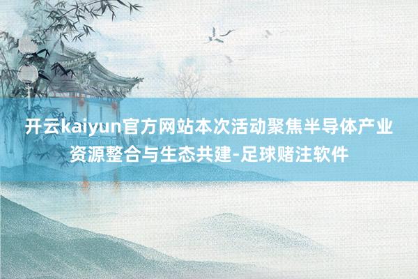 开云kaiyun官方网站本次活动聚焦半导体产业资源整合与生态共建-足球赌注软件