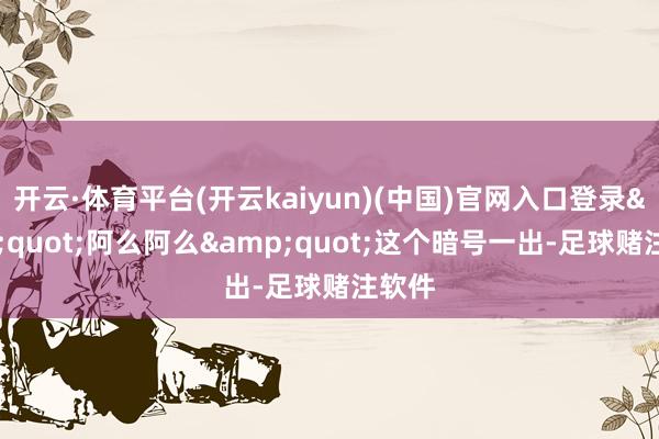 开云·体育平台(开云kaiyun)(中国)官网入口登录"阿么阿么"这个暗号一出-足球赌注软件