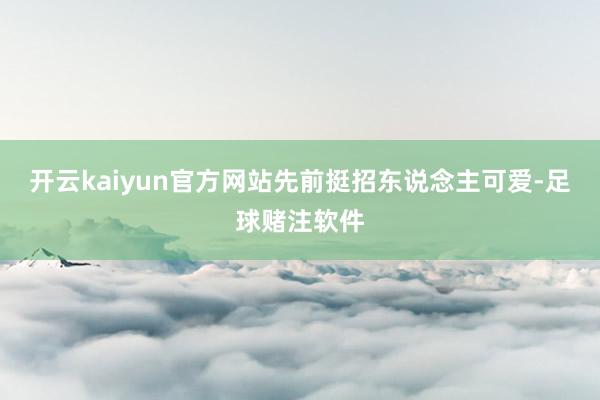 开云kaiyun官方网站先前挺招东说念主可爱-足球赌注软件