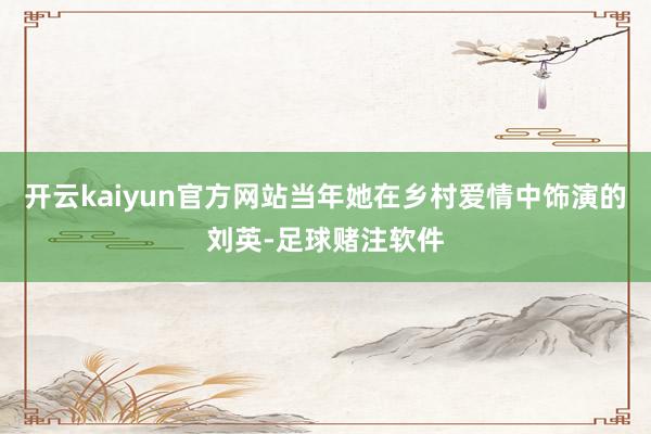 开云kaiyun官方网站当年她在乡村爱情中饰演的刘英-足球赌注软件