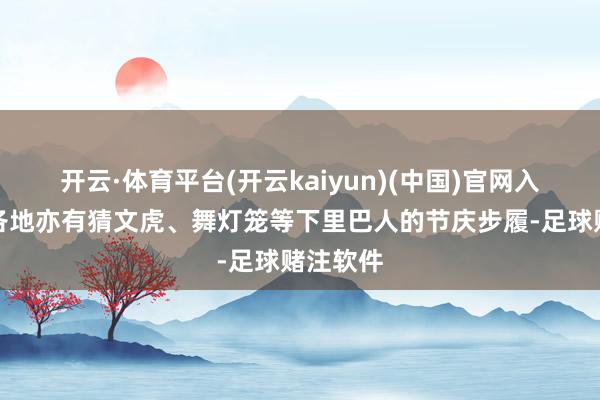 开云·体育平台(开云kaiyun)(中国)官网入口登录各地亦有猜文虎、舞灯笼等下里巴人的节庆步履-足球赌注软件