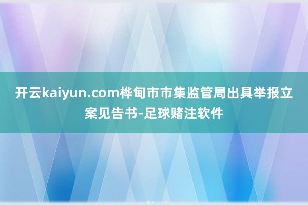 开云kaiyun.com桦甸市市集监管局出具举报立案见告书-足球赌注软件