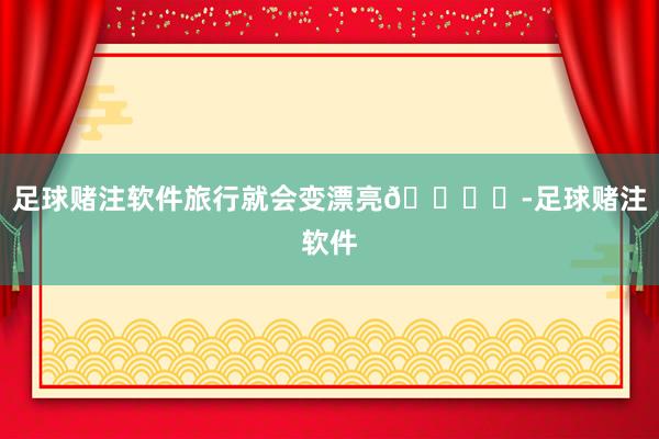 足球赌注软件旅行就会变漂亮🏖️-足球赌注软件