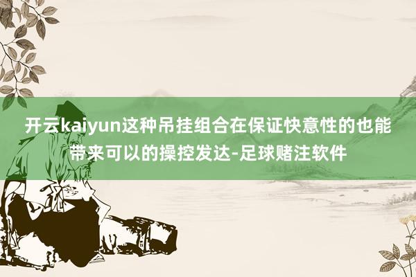 开云kaiyun这种吊挂组合在保证快意性的也能带来可以的操控发达-足球赌注软件