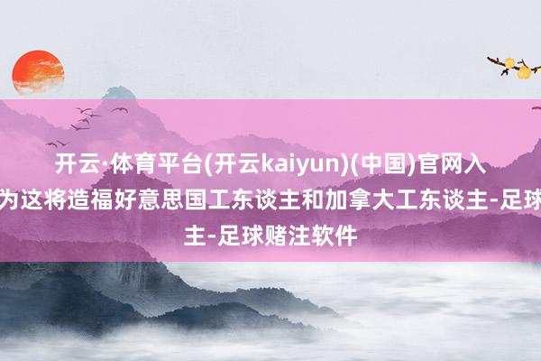 开云·体育平台(开云kaiyun)(中国)官网入口登录因为这将造福好意思国工东谈主和加拿大工东谈主-足球赌注软件