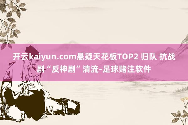 开云kaiyun.com悬疑天花板TOP2 归队 抗战剧“反神剧”清流-足球赌注软件