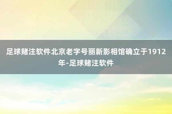 足球赌注软件北京老字号丽新影相馆确立于1912年-足球赌注软件