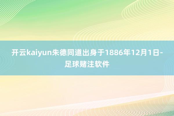 开云kaiyun朱德同道出身于1886年12月1日-足球赌注软件