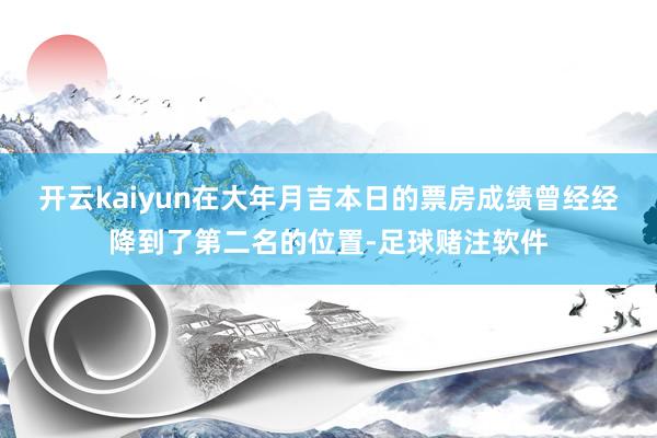 开云kaiyun在大年月吉本日的票房成绩曾经经降到了第二名的位置-足球赌注软件