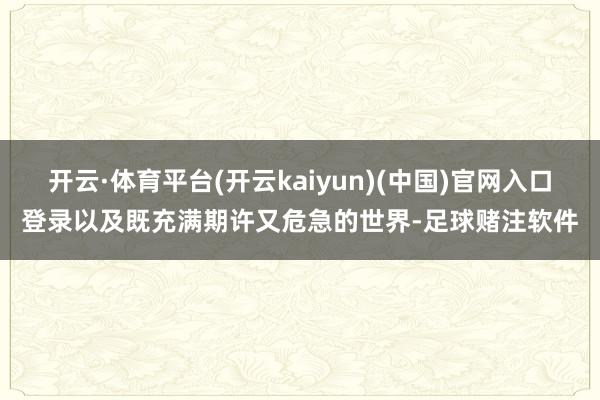 开云·体育平台(开云kaiyun)(中国)官网入口登录以及既充满期许又危急的世界-足球赌注软件