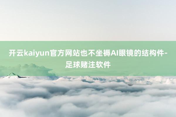 开云kaiyun官方网站也不坐褥AI眼镜的结构件-足球赌注软件