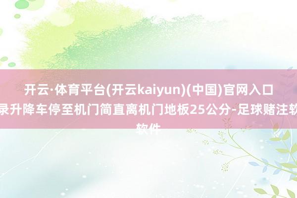 开云·体育平台(开云kaiyun)(中国)官网入口登录升降车停至机门简直离机门地板25公分-足球赌注软件