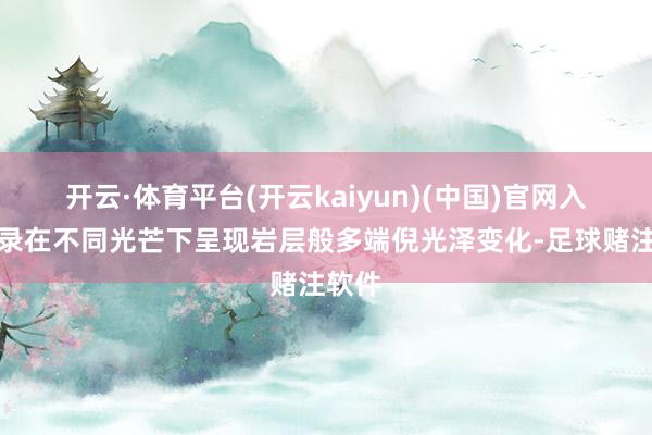 开云·体育平台(开云kaiyun)(中国)官网入口登录在不同光芒下呈现岩层般多端倪光泽变化-足球赌注软件