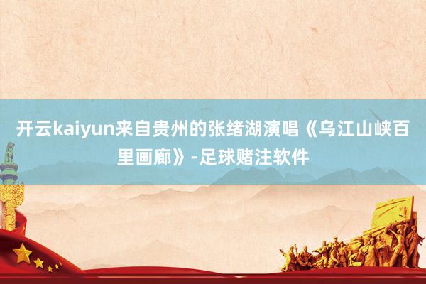 开云kaiyun来自贵州的张绪湖演唱《乌江山峡百里画廊》-足球赌注软件