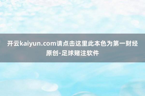 开云kaiyun.com请点击这里此本色为第一财经原创-足球赌注软件