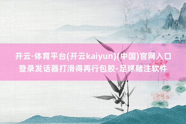 开云·体育平台(开云kaiyun)(中国)官网入口登录发话器打滑得再行包胶-足球赌注软件
