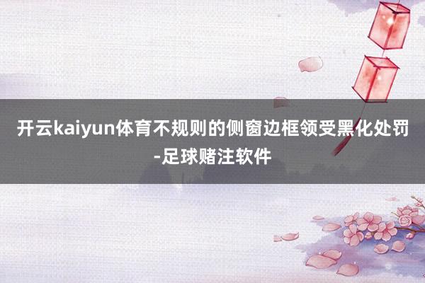 开云kaiyun体育不规则的侧窗边框领受黑化处罚-足球赌注软件
