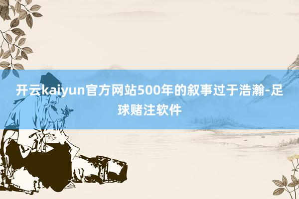 开云kaiyun官方网站500年的叙事过于浩瀚-足球赌注软件