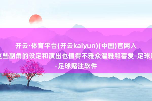 开云·体育平台(开云kaiyun)(中国)官网入口登录这些副角的设定和演出也值得不雅众温雅和喜爱-足球赌注软件