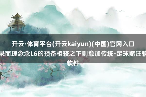 开云·体育平台(开云kaiyun)(中国)官网入口登录而理念念L6的预备相较之下则愈加传统-足球赌注软件