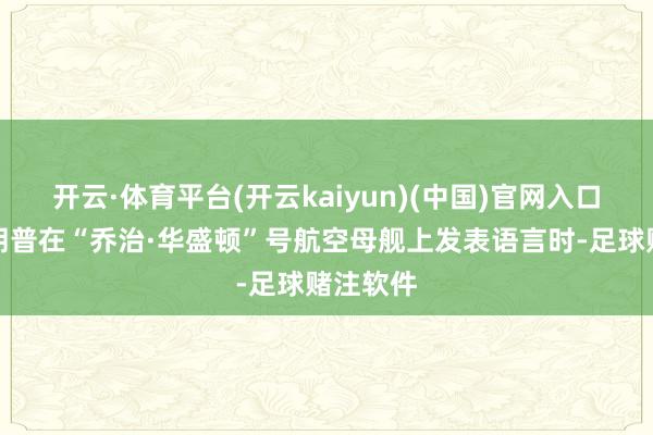 开云·体育平台(开云kaiyun)(中国)官网入口登录特朗普在“乔治·华盛顿”号航空母舰上发表语言时-足球赌注软件