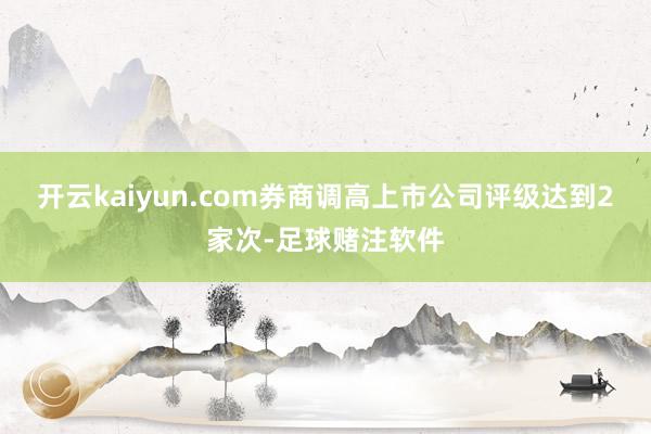 开云kaiyun.com券商调高上市公司评级达到2家次-足球赌注软件