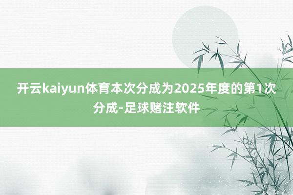 开云kaiyun体育本次分成为2025年度的第1次分成-足球赌注软件